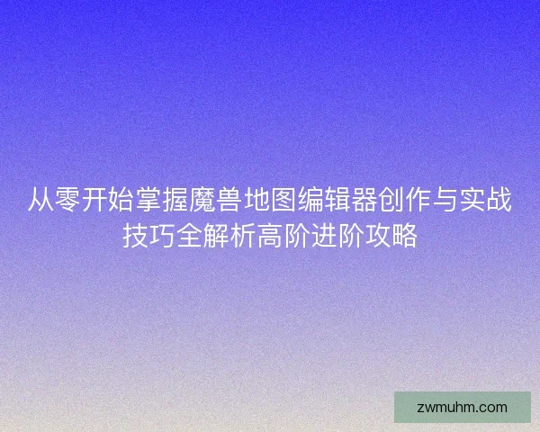 从零开始掌握魔兽地图编辑器创作与实战技巧全解析高阶进阶攻略
