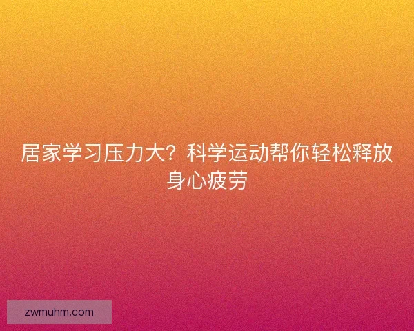 居家学习压力大？科学运动帮你轻松释放身心疲劳
