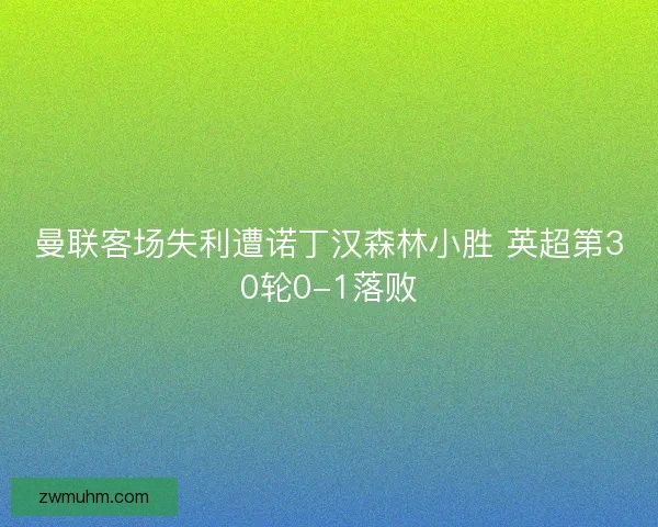 曼联客场失利遭诺丁汉森林小胜 英超第30轮0-1落败