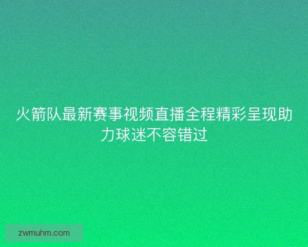 火箭队最新赛事视频直播全程精彩呈现助力球迷不容错过