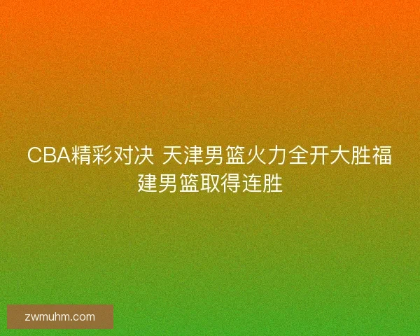 CBA精彩对决 天津男篮火力全开大胜福建男篮取得连胜