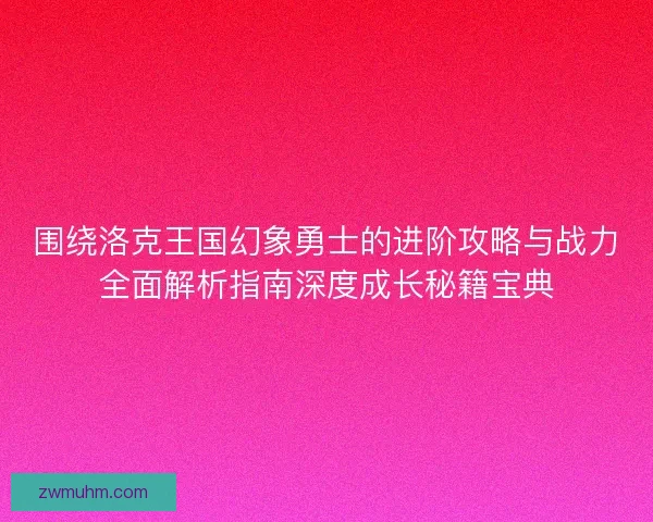 围绕洛克王国幻象勇士的进阶攻略与战力全面解析指南深度成长秘籍宝典